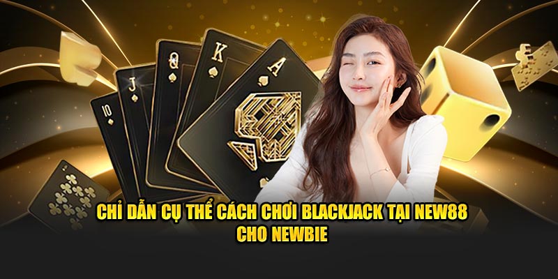 Chỉ dẫn cụ thể cách chơi blackjack tại New88 cho newbie